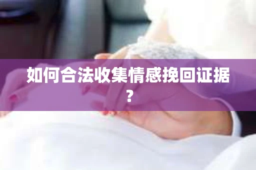 如何合法收集情感挽回证据? 如何合法收集情感挽回证据?
