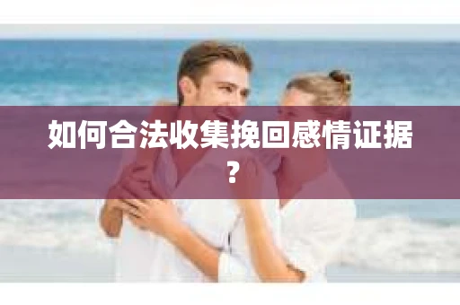 如何合法收集挽回感情证据？