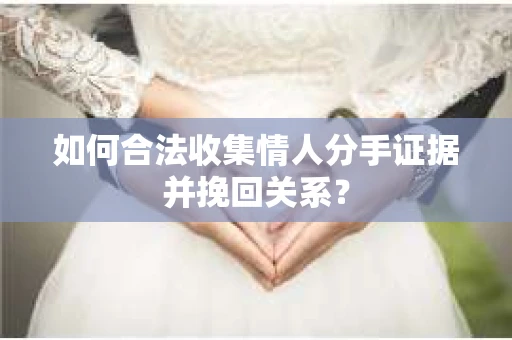 如何合法收集情人分手证据并挽回关系？