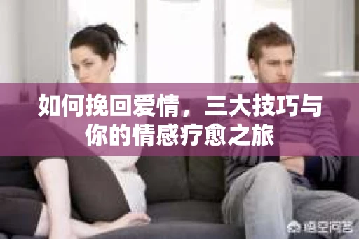 如何挽回爱情，三大技巧与你的情感疗愈之旅