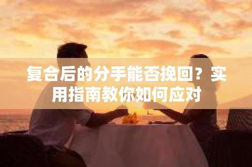 复合后的分手能否挽回？实用指南教你如何应对