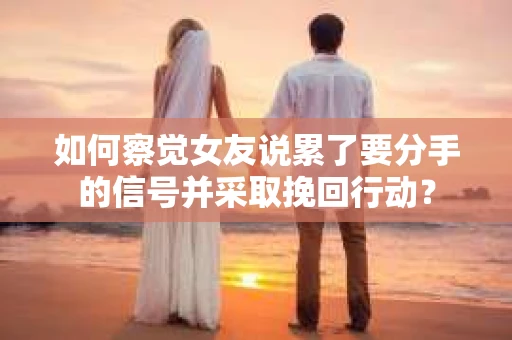 如何察觉女友说累了要分手的信号并采取挽回行动？