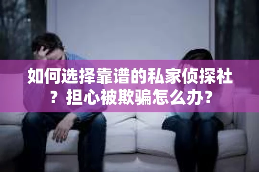如何选择靠谱的私家侦探社？担心被欺骗怎么办？