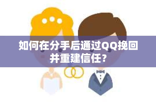 如何在分手后通过QQ挽回并重建信任？