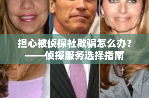 担心被侦探社欺骗怎么办？——侦探服务选择指南